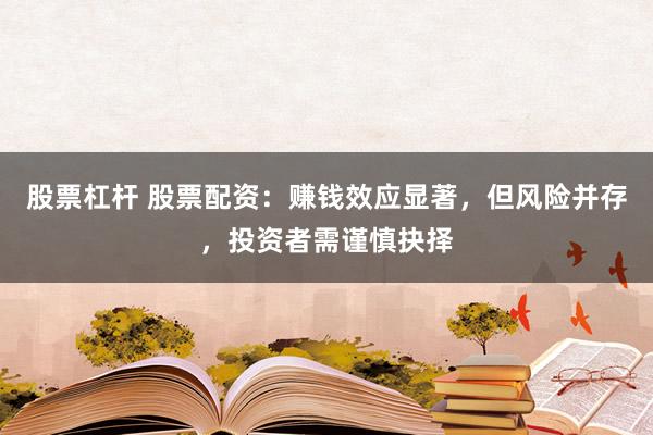 股票杠杆 股票配资：赚钱效应显著，但风险并存，投资者需谨慎抉择