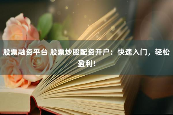 股票融资平台 股票炒股配资开户：快速入门，轻松盈利！