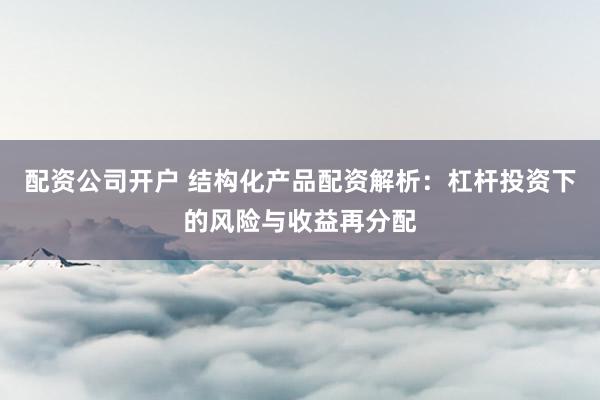 配资公司开户 结构化产品配资解析：杠杆投资下的风险与收益再分配