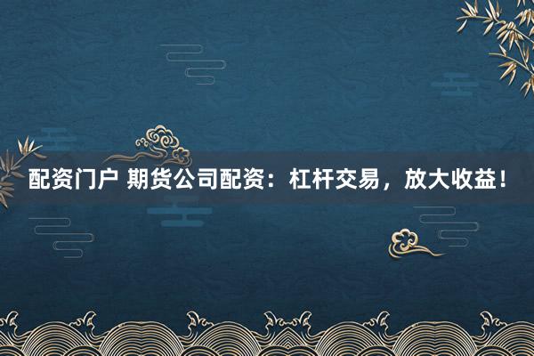 配资门户 期货公司配资：杠杆交易，放大收益！
