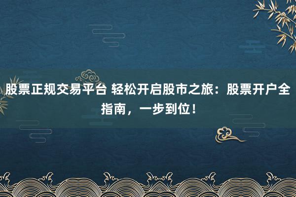 股票正规交易平台 轻松开启股市之旅：股票开户全指南，一步到位！