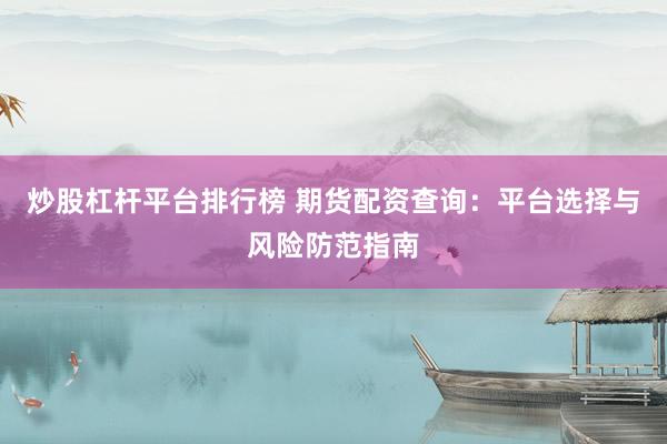 炒股杠杆平台排行榜 期货配资查询：平台选择与风险防范指南