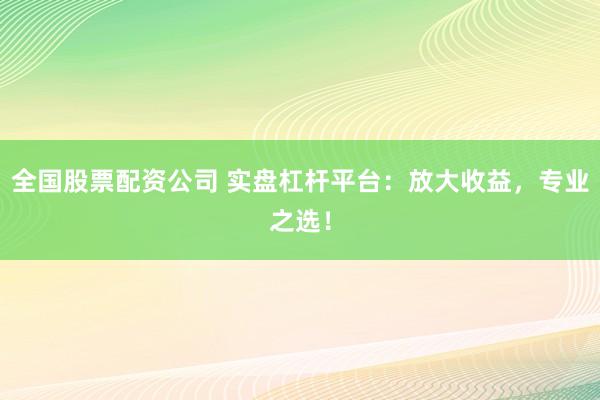 全国股票配资公司 实盘杠杆平台：放大收益，专业之选！