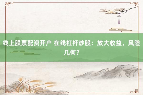 线上股票配资开户 在线杠杆炒股：放大收益，风险几何？