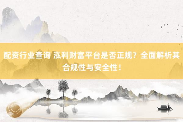 配资行业查询 泓利财富平台是否正规？全面解析其合规性与安全性！