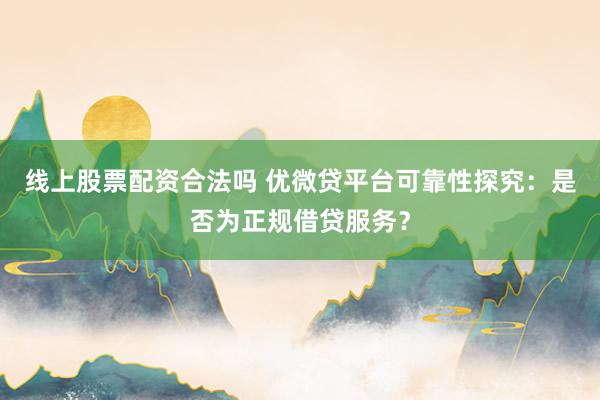 线上股票配资合法吗 优微贷平台可靠性探究：是否为正规借贷服务？