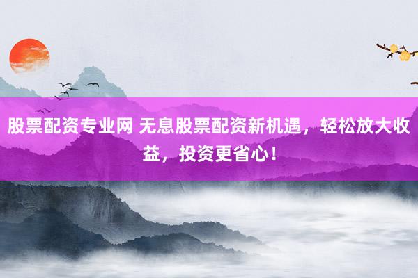 股票配资专业网 无息股票配资新机遇，轻松放大收益，投资更省心！