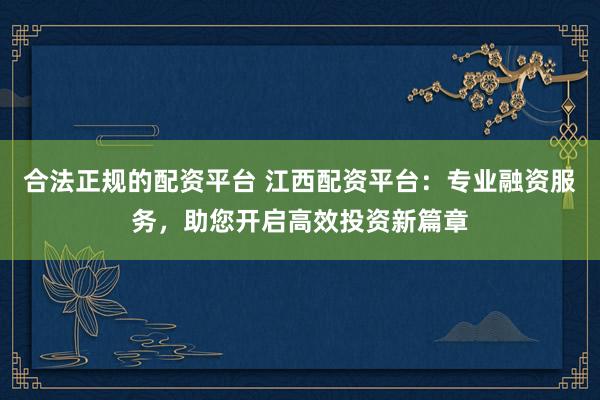 合法正规的配资平台 江西配资平台：专业融资服务，助您开启高效投资新篇章