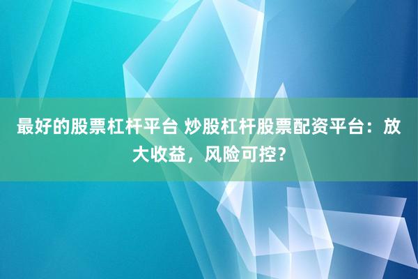 最好的股票杠杆平台 炒股杠杆股票配资平台：放大收益，风险可控？