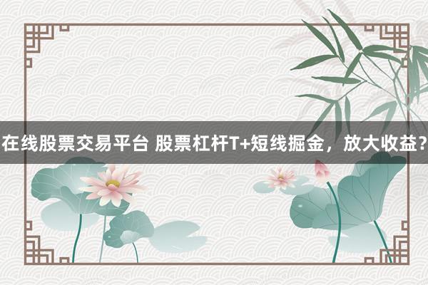 在线股票交易平台 股票杠杆T+短线掘金，放大收益？
