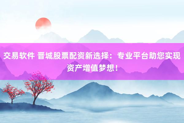 交易软件 晋城股票配资新选择：专业平台助您实现资产增值梦想！