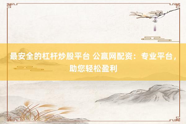 最安全的杠杆炒股平台 公赢网配资：专业平台，助您轻松盈利