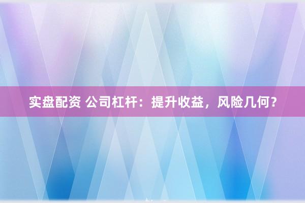 实盘配资 公司杠杆：提升收益，风险几何？