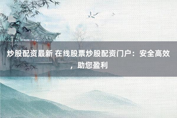 炒股配资最新 在线股票炒股配资门户：安全高效，助您盈利