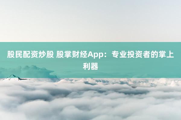 股民配资炒股 股掌财经App：专业投资者的掌上利器