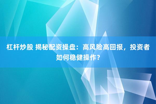 杠杆炒股 揭秘配资操盘：高风险高回报，投资者如何稳健操作？