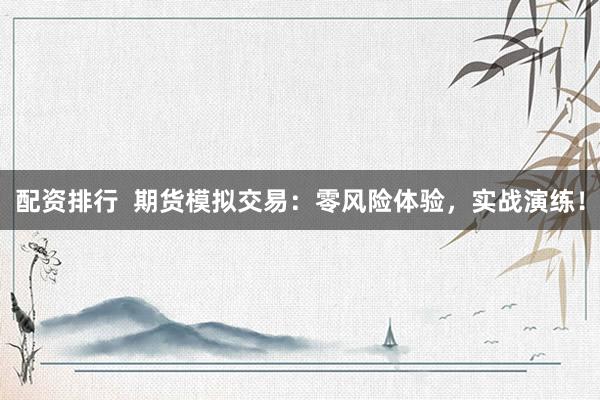 配资排行  期货模拟交易：零风险体验，实战演练！