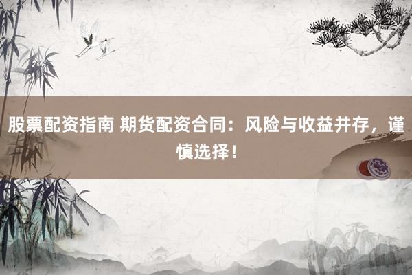 股票配资指南 期货配资合同：风险与收益并存，谨慎选择！