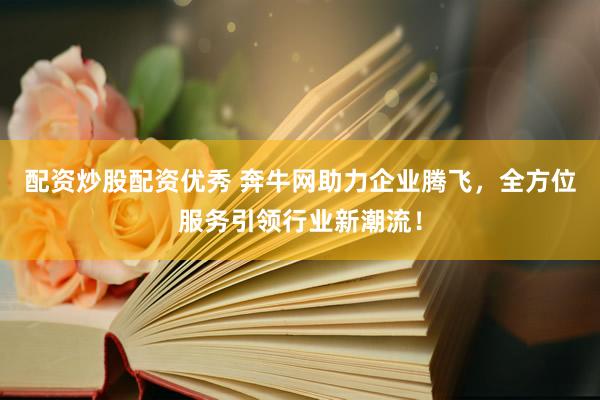 配资炒股配资优秀 奔牛网助力企业腾飞，全方位服务引领行业新潮流！