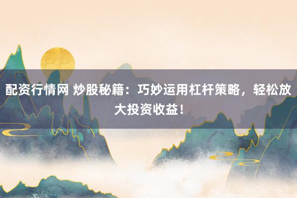 配资行情网 炒股秘籍：巧妙运用杠杆策略，轻松放大投资收益！