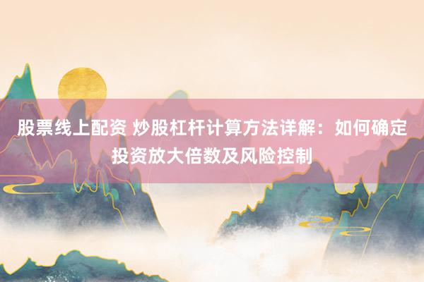 股票线上配资 炒股杠杆计算方法详解：如何确定投资放大倍数及风险控制