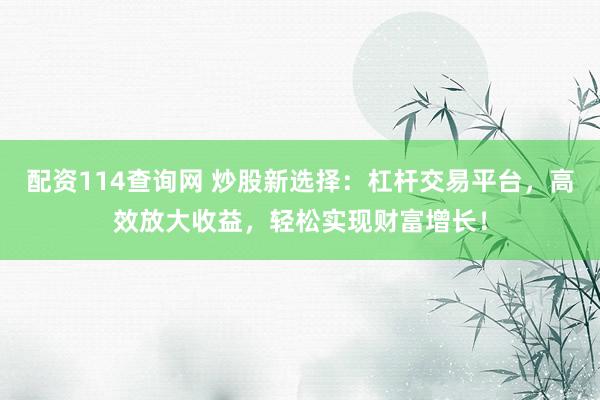 配资114查询网 炒股新选择：杠杆交易平台，高效放大收益，轻松实现财富增长！