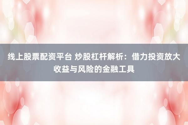 线上股票配资平台 炒股杠杆解析：借力投资放大收益与风险的金融工具