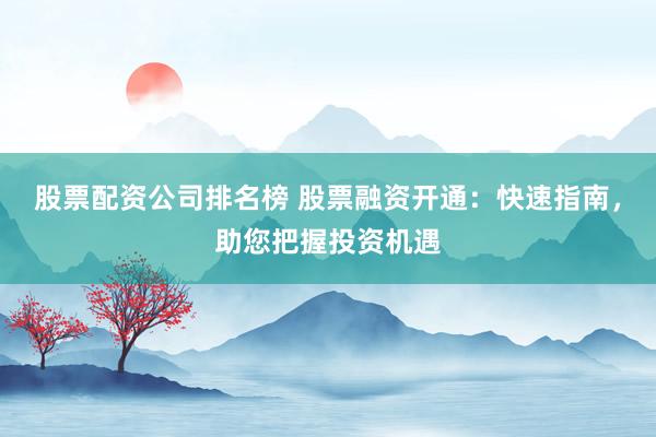 股票配资公司排名榜 股票融资开通：快速指南，助您把握投资机遇