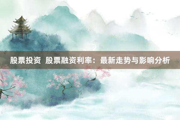 股票投资  股票融资利率：最新走势与影响分析