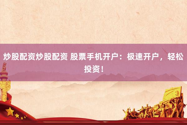 炒股配资炒股配资 股票手机开户：极速开户，轻松投资！