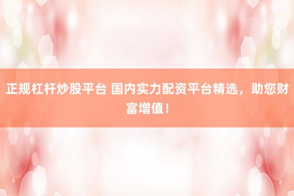 正规杠杆炒股平台 国内实力配资平台精选，助您财富增值！