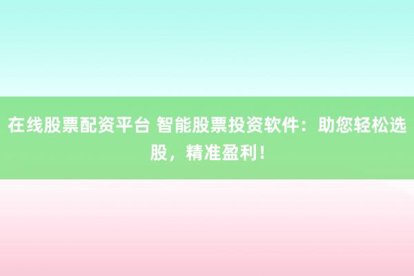 在线股票配资平台 智能股票投资软件：助您轻松选股，精准盈利！