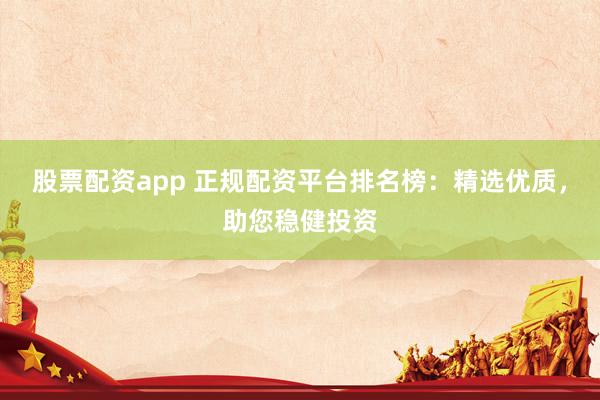 股票配资app 正规配资平台排名榜：精选优质，助您稳健投资