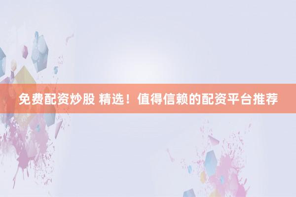 免费配资炒股 精选！值得信赖的配资平台推荐