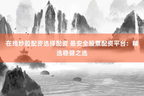 在线炒股配资选择配资 最安全股票配资平台：精选稳健之选