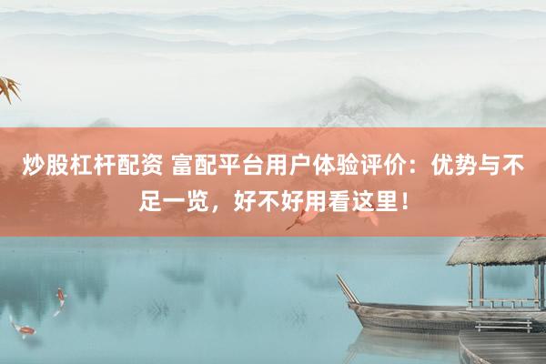 炒股杠杆配资 富配平台用户体验评价：优势与不足一览，好不好用看这里！