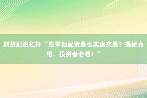 期货配资杠杆 “钱掌柜配资是否实盘交易？揭秘真相，投资者必看！”