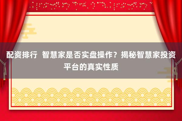 配资排行  智慧家是否实盘操作？揭秘智慧家投资平台的真实性质