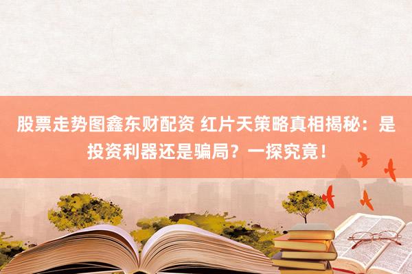 股票走势图鑫东财配资 红片天策略真相揭秘：是投资利器还是骗局？一探究竟！