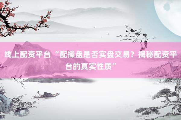 线上配资平台 “配操盘是否实盘交易？揭秘配资平台的真实性质”