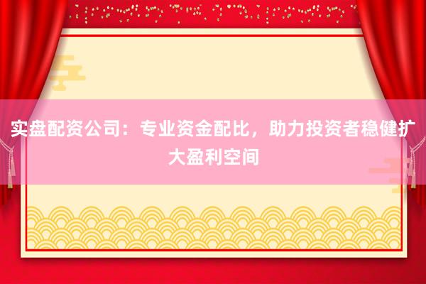 实盘配资公司：专业资金配比，助力投资者稳健扩大盈利空间