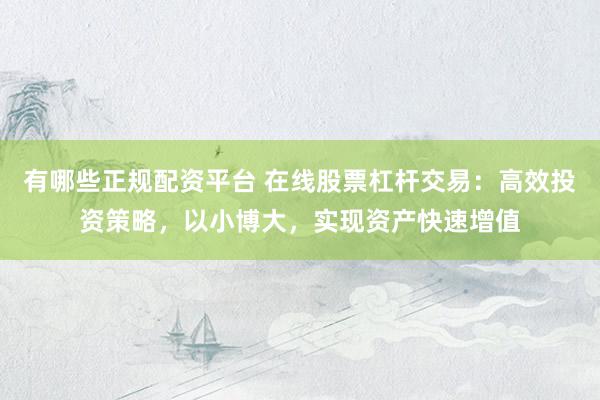 有哪些正规配资平台 在线股票杠杆交易：高效投资策略，以小博大，实现资产快速增值