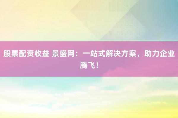股票配资收益 景盛网：一站式解决方案，助力企业腾飞！