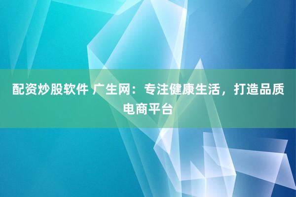 配资炒股软件 广生网：专注健康生活，打造品质电商平台