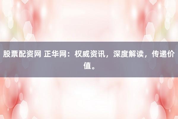 股票配资网 正华网：权威资讯，深度解读，传递价值。