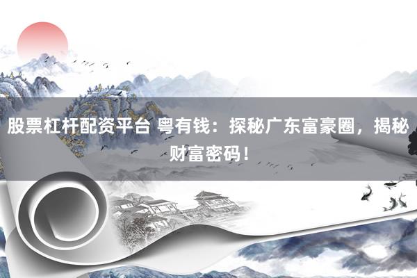 股票杠杆配资平台 粤有钱：探秘广东富豪圈，揭秘财富密码！