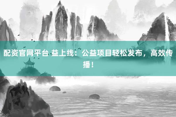 配资官网平台 益上线：公益项目轻松发布，高效传播！
