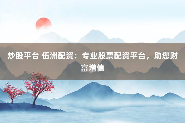 炒股平台 伍洲配资：专业股票配资平台，助您财富增值