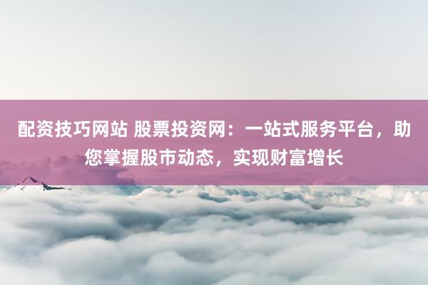 配资技巧网站 股票投资网：一站式服务平台，助您掌握股市动态，实现财富增长