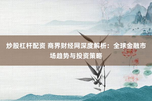 炒股杠杆配资 商界财经网深度解析：全球金融市场趋势与投资策略